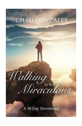 Walking in the Miraculous: a thirty day devotional - Chad W. Gonzales