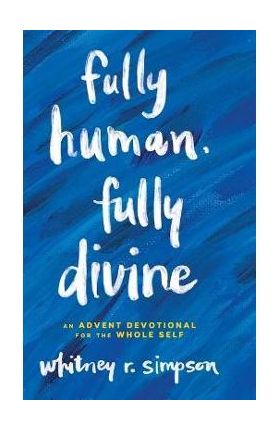 Fully Human, Fully Divine: An Advent Devotional for the Whole Self - Whitney R. Simpson