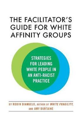 The Facilitator's Guide for White Affinity Groups: Strategies for Leading White People in an Anti-Racist Practice - Robin Diangelo