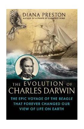 The Evolution of Charles Darwin: The Epic Voyage of the Beagle That Forever Changed Our View of Life on Earth - Diana Preston