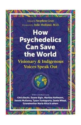 How Psychedelics Can Help Save the World: Visionary and Indigenous Voices Speak Out - Stephen Gray