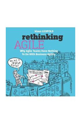 Rethinking Agile: Why Agile Teams Have Nothing to Do with Business Agility - Klaus Leopold