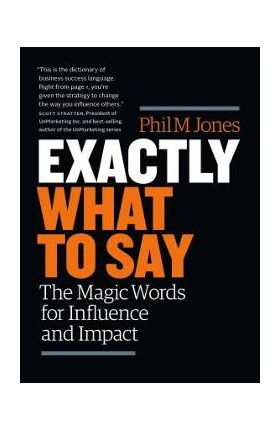 Exactly What to Say: The Magic Words for Influence and Impact - Phil M. Jones