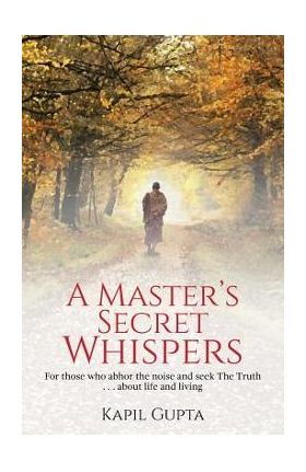 A Master's Secret Whispers: For those who abhor the noise and seek The Truth about life and living - Kapil Gupta