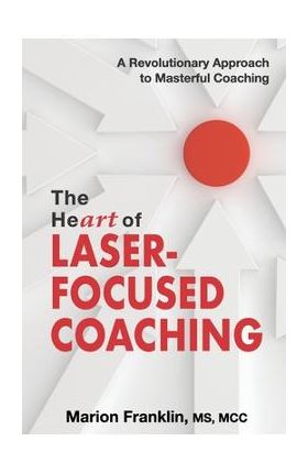 The HeART of Laser-Focused Coaching: A Revolutionary Approach to Masterful Coaching - Marion Franklin