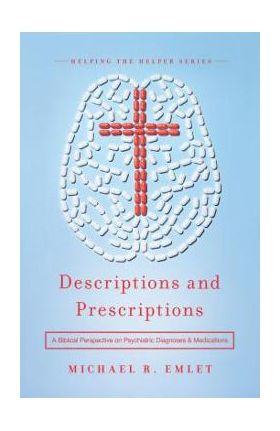 Descriptions and Prescriptions: A Biblical Perspective on Psychiatric Diagnoses and Medications - Michael R. Emlet