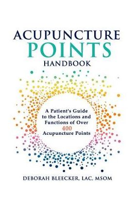 Acupuncture Points Handbook: A Patient's Guide to the Locations and Functions of over 400 Acupuncture Points - Deborah Bleecker