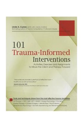 101 Trauma-Informed Interventions: Activities, Exercises and Assignments to Move the Client and Therapy Forward - Linda Curran