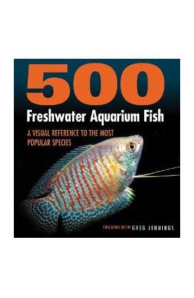 500 Freshwater Aquarium Fish: A Visual Reference to the Most Popular Species - Greg Jennings