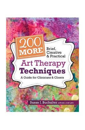 200 More Brief, Creative & Practical Art Therapy Techniques: A Guide for Clinicians & Clients - Susan Buchalter