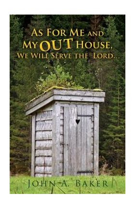 As For Me and My OUT House,: We Will Serve the Lord... - John A. Baker