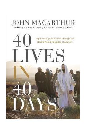 40 Lives in 40 Days: Experiencing God's Grace Through the Bible's Most Compelling Characters - John F. Macarthur