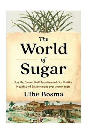 The World of Sugar: How the Sweet Stuff Transformed Our Politics, Health, and Environment Over 2,000 Years - Ulbe Bosma