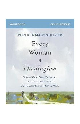 Every Woman a Theologian Workbook: Know What You Believe. Live It Confidently. Communicate It Graciously. - Phylicia Masonheimer