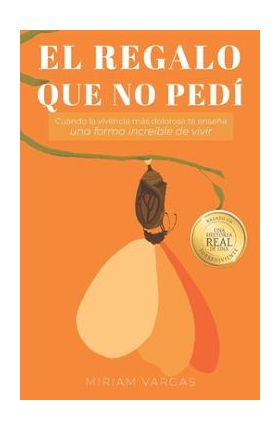 El regalo que no pedí: Cuando la vivencia más dolorosa te enseña una forma increíble de vivir - Miriam Vargas