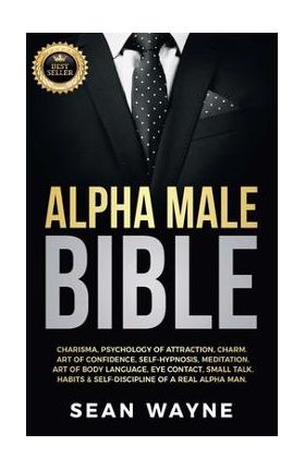 Alpha Male Bible: Charisma, Psychology of Attraction, Charm. Art of Confidence, Self-Hypnosis, Meditation. Art of Body Language, Eye Con - Sean Wayne