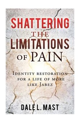 Shattering the Limitations Of Pain: Identity restoration for a life of more like Jabez - Dale L. Mast