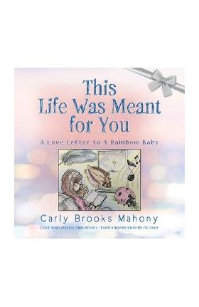 This Life Was Meant for You: A Love Letter to A Rainbow Baby - Carly Brooks Mahony