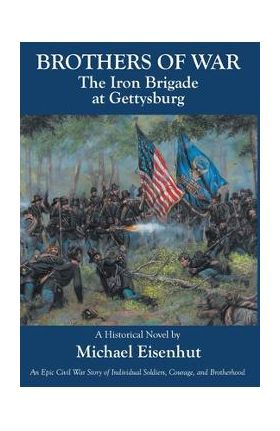 Brothers of War The Iron Brigade at Gettysburg - Michael Eisenhut