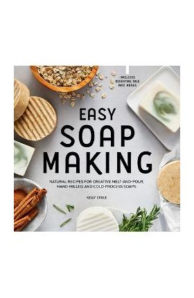 Easy Soap Making: Natural Recipes for Creative Melt-And-Pour, Hand-Milled, and Cold-Process Soaps - Kelly Cable