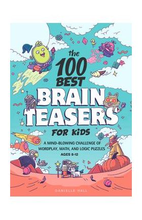 The 100 Best Brain Teasers for Kids: A Mind-Blowing Challenge of Wordplay, Math, and Logic Puzzles - Danielle Hall