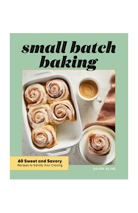 Small Batch Baking: 60 Sweet and Savory Recipes to Satisfy Your Craving - Saura Kline