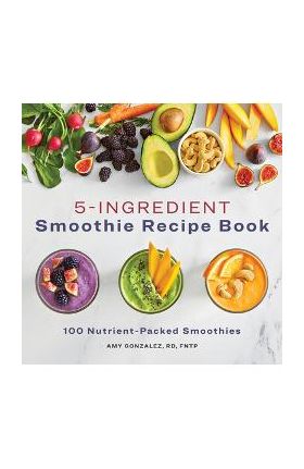 5 Ingredient Smoothie Recipe Book: 100 Nutrient-Packed Smoothies - Amy Gonzalez