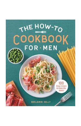 The How-To Cookbook for Men: 100 Easy Recipes to Learn the Basics - Benjamin Kelly