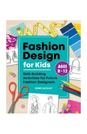 Fashion Design for Kids: Skill-Building Activities for Future Fashion Designers - Kerri Quigley