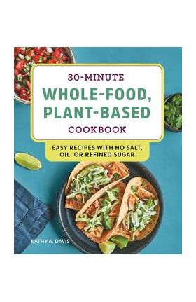 30-Minute Whole-Food, Plant-Based Cookbook: Easy Recipes with No Salt, Oil, or Refined Sugar - Kathy A. Davis