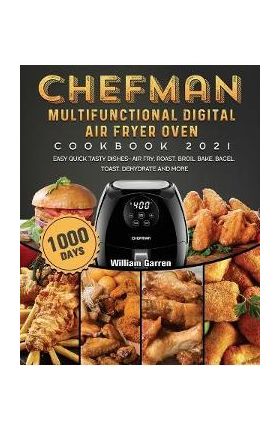 Chefman Multifunctional Digital Air Fryer Oven Cookbook 2021: 1000-Day Easy Quick Tasty Dishes- Air Fry, Roast, Broil, Bake, Bagel, Toast, Dehydrate a - William Garren