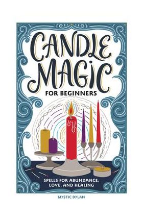 Candle Magic for Beginners: Spells for Prosperity, Love, Abundance, and More - Mystic Dylan