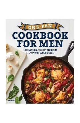 One-Pan Cookbook for Men: 100 Easy Single-Skillet Recipes to Step Up Your Cooking Game - Jon Bailey