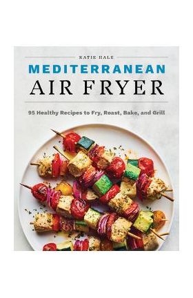 Mediterranean Air Fryer: 95 Healthy Recipes to Fry, Roast, Bake, and Grill - Katie Hale