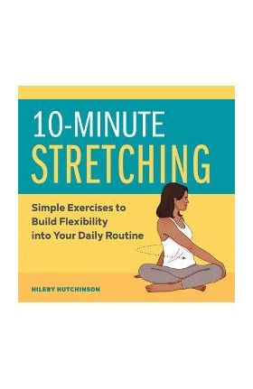 10-Minute Stretching: Simple Exercises to Build Flexibility Into Your Daily Routine - Hilery Hutchinson