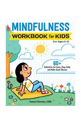 Mindfulness Workbook for Kids: 60+ Activities to Focus, Stay Calm, and Make Good Choices - Hannah Sherman