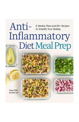 Anti-Inflammatory Diet Meal Prep: 6 Weekly Plans and 80+ Recipes to Simplify Your Healing - Ginger Hultin