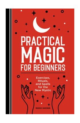 Practical Magic for Beginners: Exercises, Rituals, and Spells for the New Mystic - Maggie Haseman