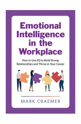 Emotional Intelligence in the Workplace: How to Use Eq to Build Strong Relationships and Thrive in Your Career - Mark Craemer