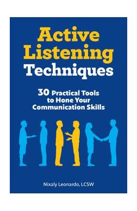 Active Listening Techniques: 30 Practical Tools to Hone Your Communication Skills - Nixaly Leonardo