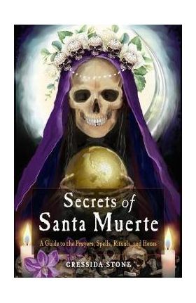Secrets of Santa Muerte: A Guide to the Prayers, Spells, Rituals, and Hexes - Cressida Stone