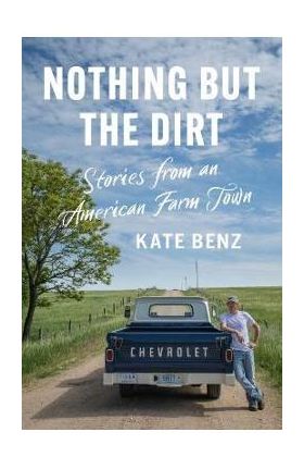 Nothing But the Dirt: Stories from an American Farm Town - Kate Benz