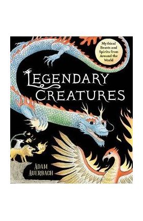 Legendary Creatures: Mythical Beasts and Spirits from Around the World - Adam Auerbach