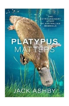 Platypus Matters: The Extraordinary Story of Australian Mammals - Jack Ashby