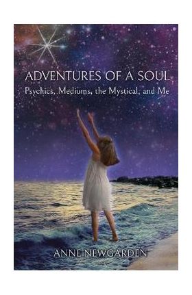 Adventures of a Soul: Psychics, Mediums, the Mystical, and Me - Anne Newgarden