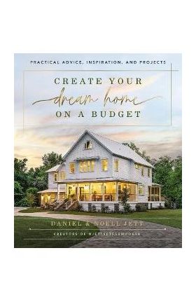 Create Your Dream Home on a Budget: Practical Advice, Inspiration, and Projects - Daniel Jett