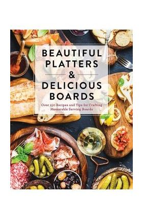 Beautiful Platters & Delicious Boards: Over 150 Recipes and Tips for Crafting Memorable Charcuterie Serving Boards - Cider Mill Press