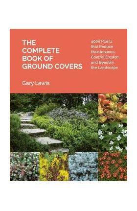 The Complete Book of Ground Covers: 4000 Plants That Reduce Maintenance, Control Erosion, and Beautify the Landscape - Gary Lewis