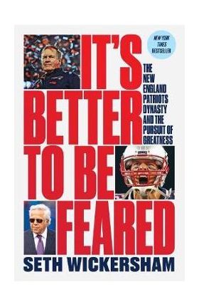 It's Better to Be Feared: The New England Patriots Dynasty and the Pursuit of Greatness - Seth Wickersham
