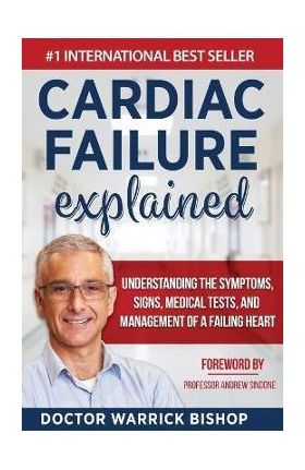 Cardiac Failure Explained: Understanding the Symptoms, Signs, Medical Tests, and Management of a Failing Heart - Warrick Bishop